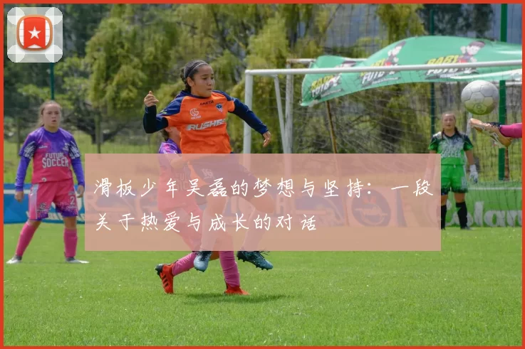 滑板少年吴磊的梦想与坚持：一段关于热爱与成长的对话