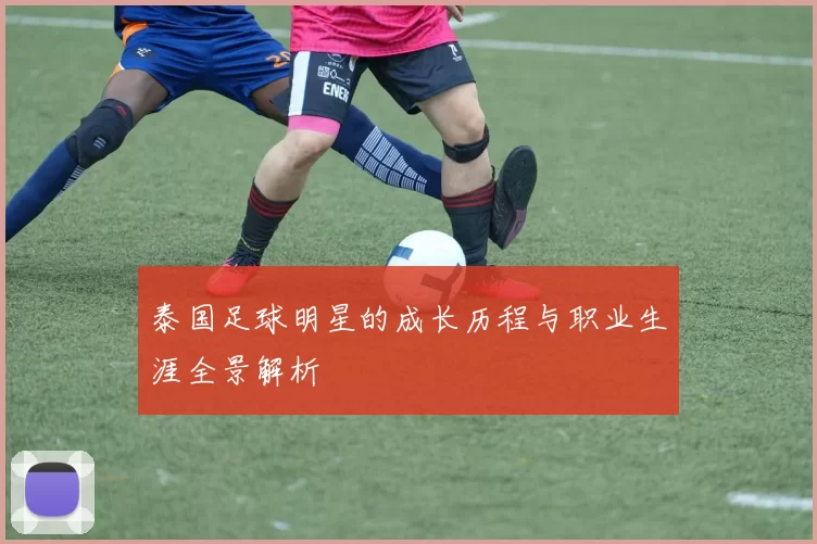 泰国足球明星的成长历程与职业生涯全景解析