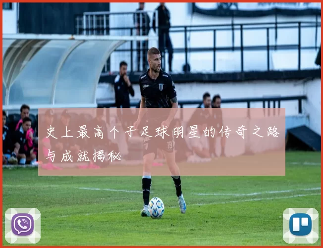 史上最高个子足球明星的传奇之路与成就揭秘