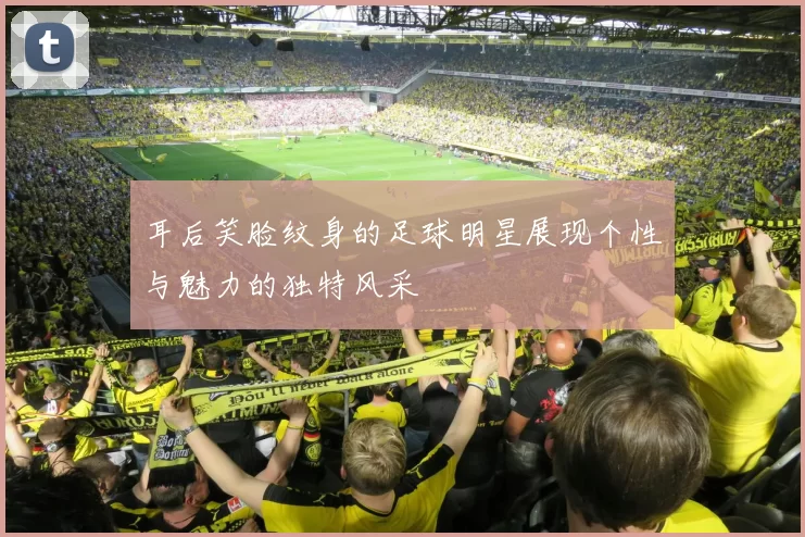 耳后笑脸纹身的足球明星展现个性与魅力的独特风采