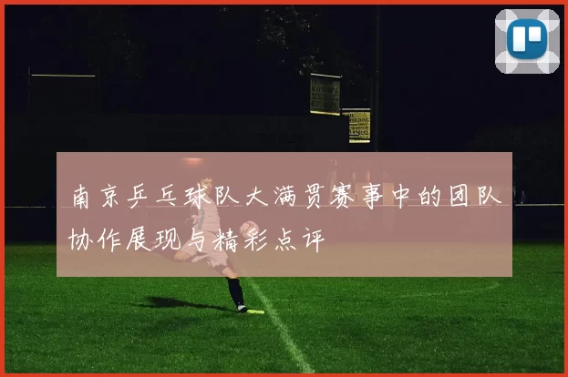 南京乒乓球队大满贯赛事中的团队协作展现与精彩点评
