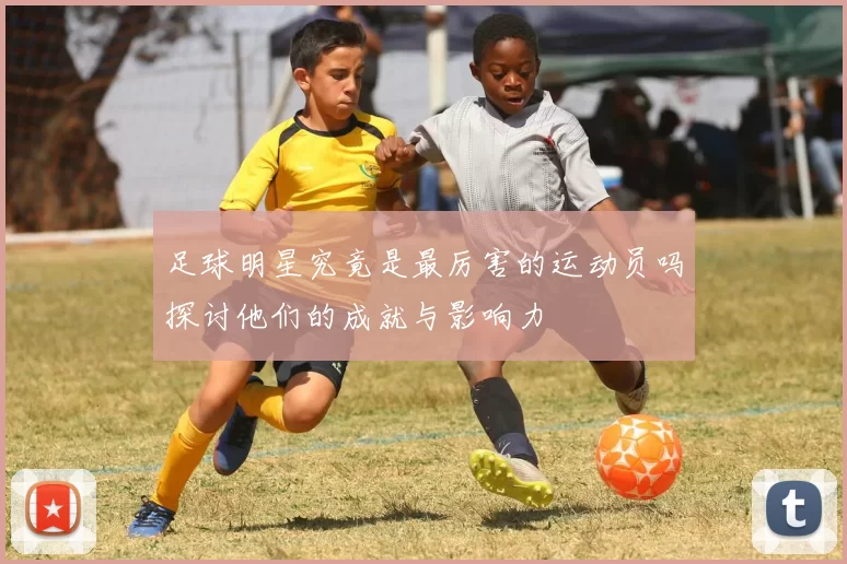 足球明星究竟是最厉害的运动员吗探讨他们的成就与影响力