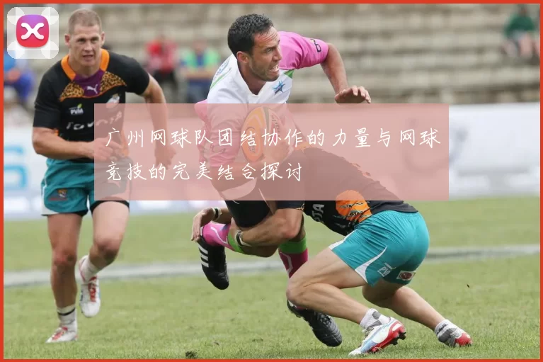 广州网球队团结协作的力量与网球竞技的完美结合探讨