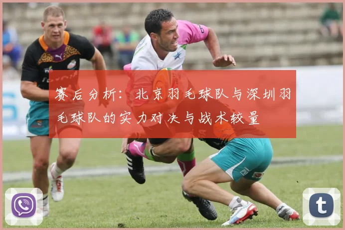 赛后分析：北京羽毛球队与深圳羽毛球队的实力对决与战术较量