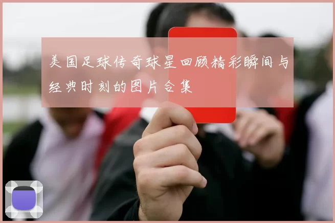 美国足球传奇球星回顾精彩瞬间与经典时刻的图片合集