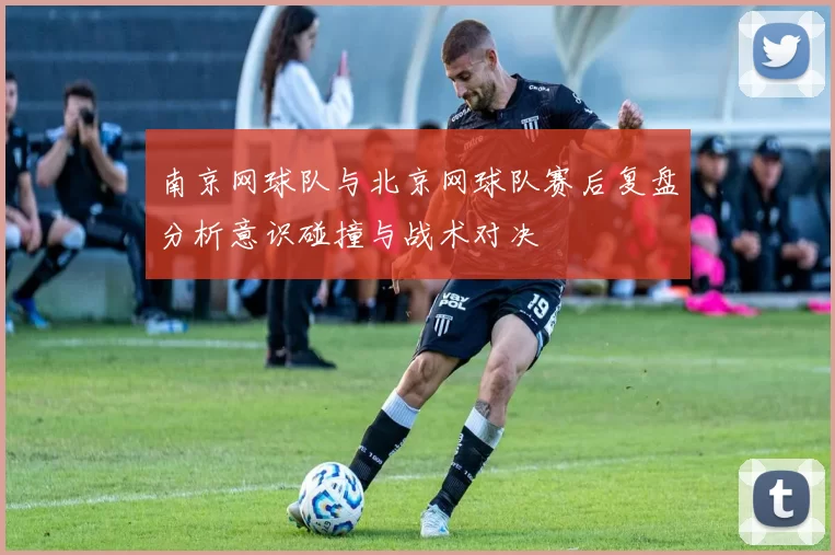 南京网球队与北京网球队赛后复盘分析意识碰撞与战术对决