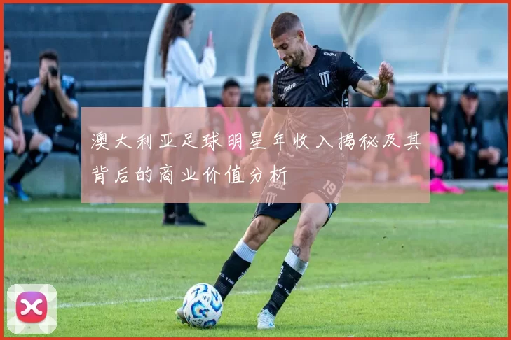 澳大利亚足球明星年收入揭秘及其背后的商业价值分析