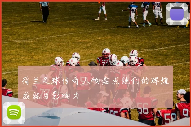 荷兰足球传奇人物盘点他们的辉煌成就与影响力
