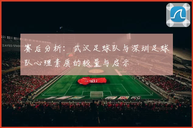 赛后分析：武汉足球队与深圳足球队心理素质的较量与启示