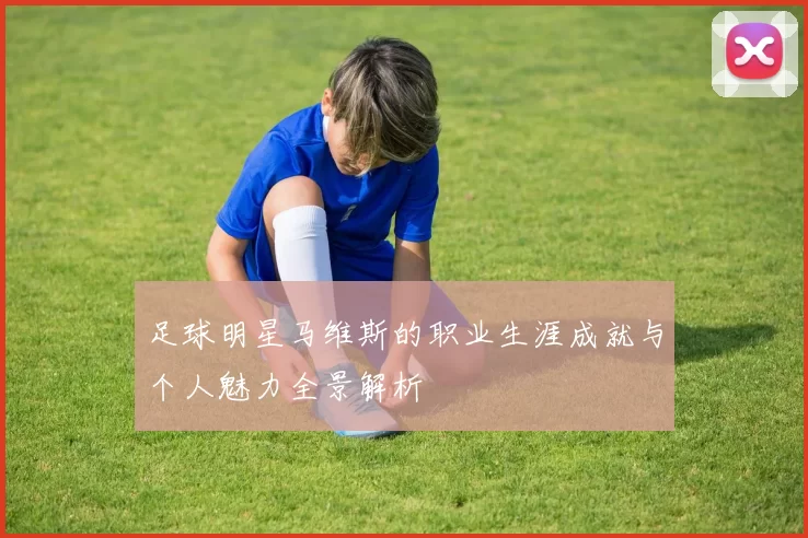 足球明星马维斯的职业生涯成就与个人魅力全景解析
