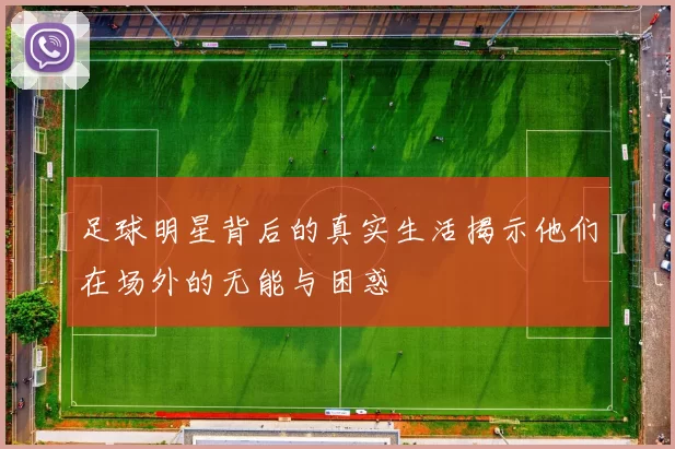 足球明星背后的真实生活揭示他们在场外的无能与困惑