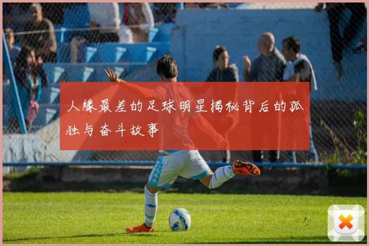 人缘最差的足球明星揭秘背后的孤独与奋斗故事