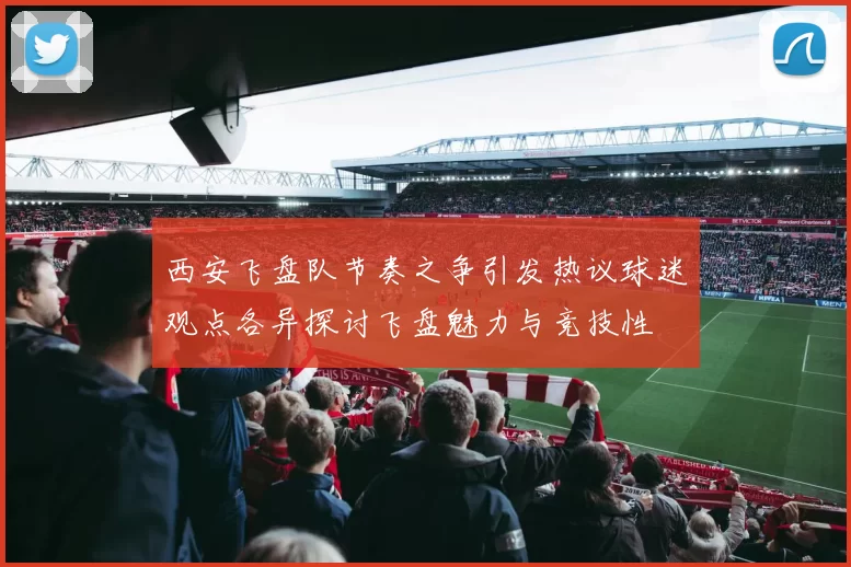 西安飞盘队节奏之争引发热议球迷观点各异探讨飞盘魅力与竞技性