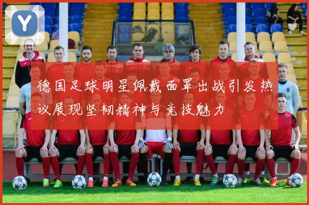 德国足球明星佩戴面罩出战引发热议展现坚韧精神与竞技魅力