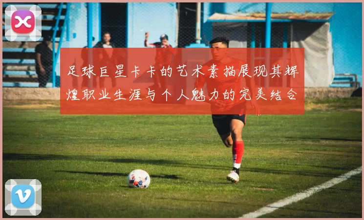 足球巨星卡卡的艺术素描展现其辉煌职业生涯与个人魅力的完美结合