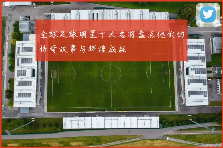 全球足球明星十大名将盘点他们的传奇故事与辉煌成就