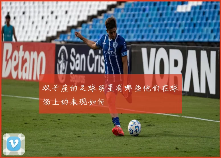 双子座的足球明星有哪些他们在球场上的表现如何
