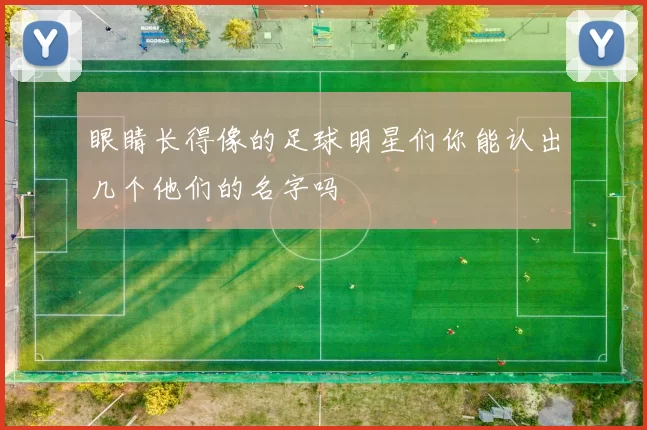 眼睛长得像的足球明星们你能认出几个他们的名字吗