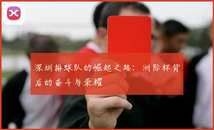 深圳排球队的崛起之路：洲际杯背后的奋斗与荣耀