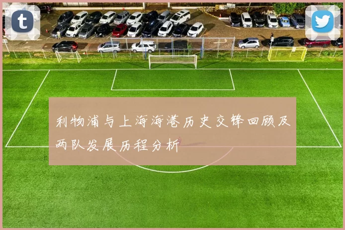 利物浦与上海海港历史交锋回顾及两队发展历程分析