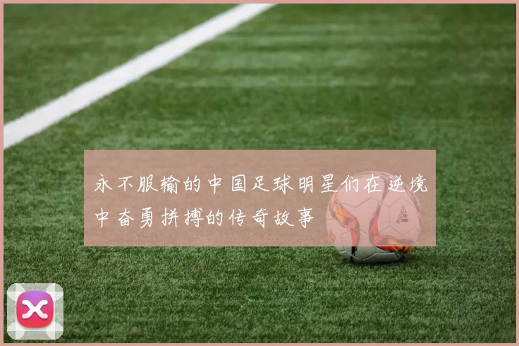 永不服输的中国足球明星们在逆境中奋勇拼搏的传奇故事