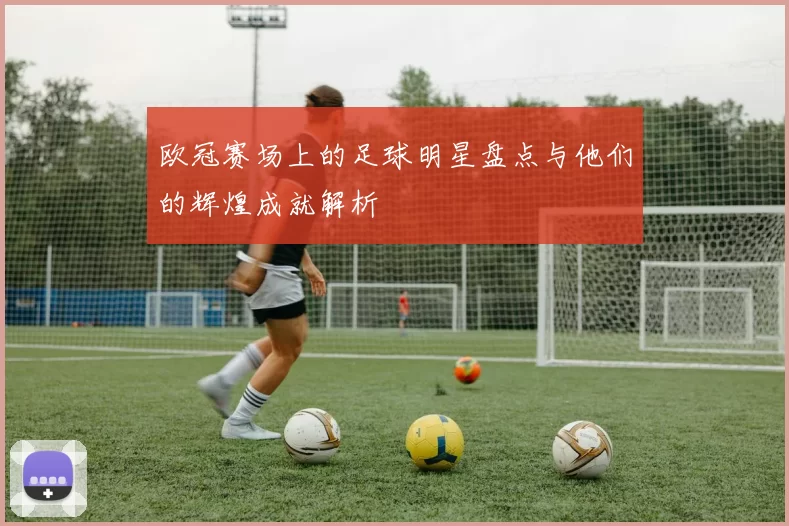 欧冠赛场上的足球明星盘点与他们的辉煌成就解析