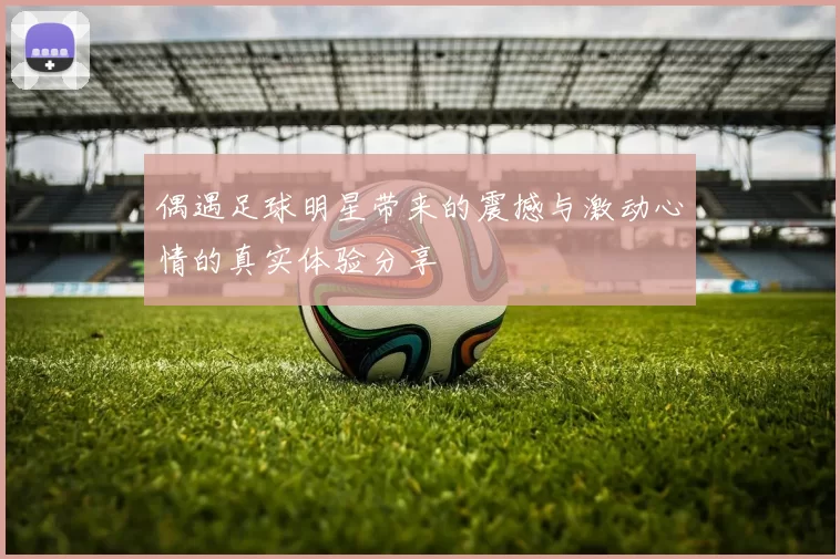 偶遇足球明星带来的震撼与激动心情的真实体验分享