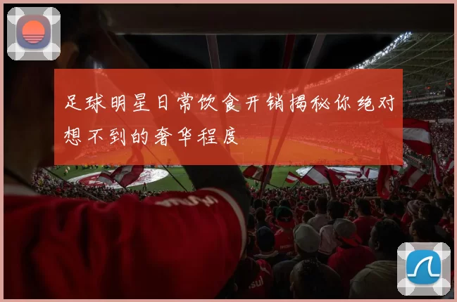 足球明星日常饮食开销揭秘你绝对想不到的奢华程度