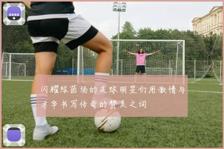 闪耀绿茵场的足球明星们用激情与才华书写传奇的赞美之词
