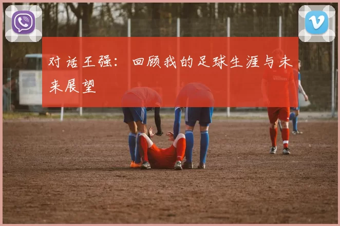 对话王强：回顾我的足球生涯与未来展望