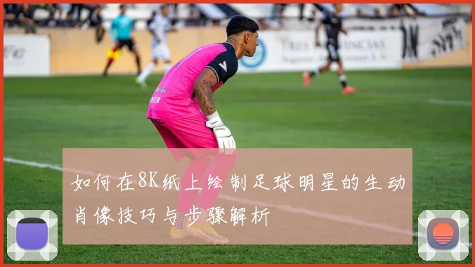 如何在8K纸上绘制足球明星的生动肖像技巧与步骤解析