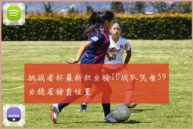 挑战者杯最新积分榜IG战队凭借59分稳居榜首位置