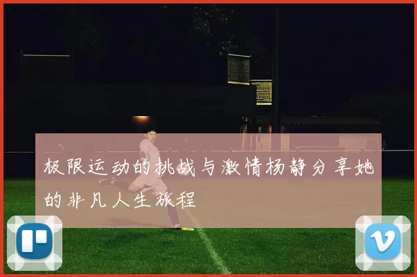 极限运动的挑战与激情杨静分享她的非凡人生旅程