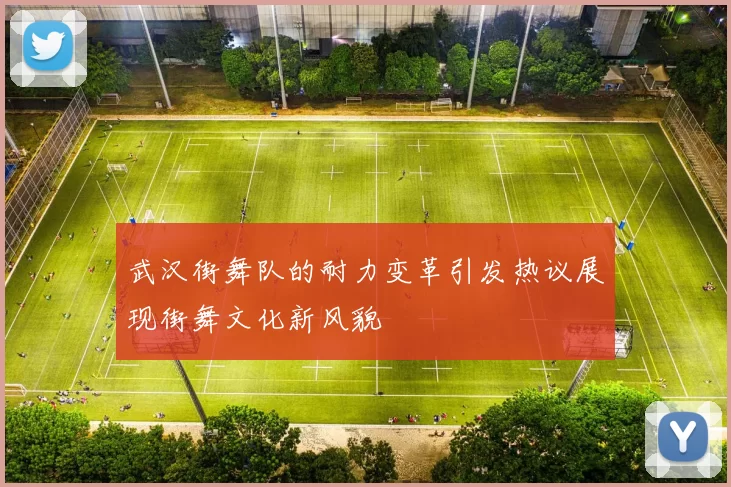武汉街舞队的耐力变革引发热议展现街舞文化新风貌