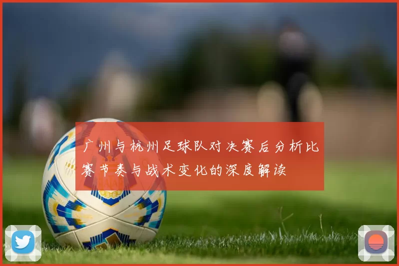广州与杭州足球队对决赛后分析比赛节奏与战术变化的深度解读
