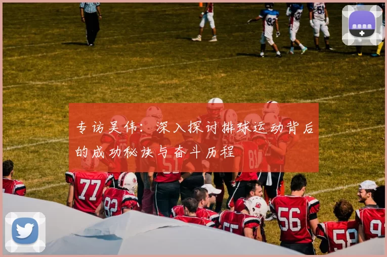 专访吴伟：深入探讨排球运动背后的成功秘诀与奋斗历程