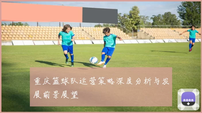 重庆篮球队运营策略深度分析与发展前景展望