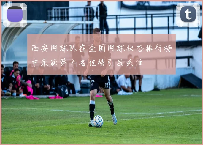 西安网球队在全国网球状态排行榜中荣获第六名佳绩引发关注