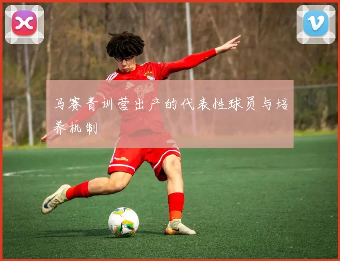 马赛青训营出产的代表性球员与培养机制