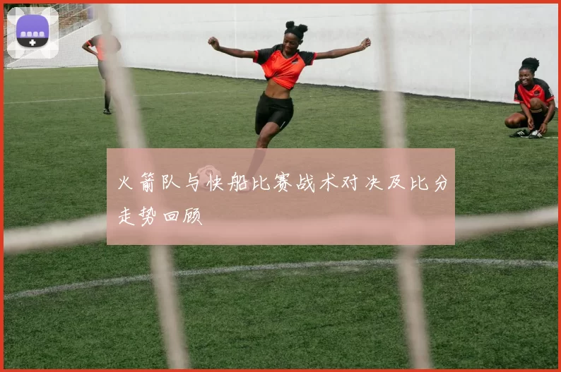 火箭队与快船比赛战术对决及比分走势回顾
