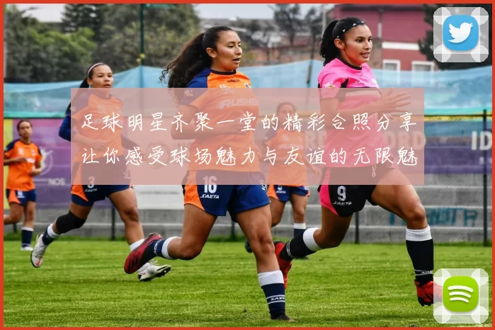 足球明星齐聚一堂的精彩合照分享让你感受球场魅力与友谊的无限魅力