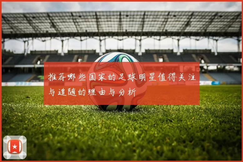 推荐哪些国家的足球明星值得关注与追随的理由与分析