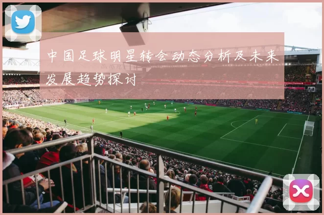 中国足球明星转会动态分析及未来发展趋势探讨