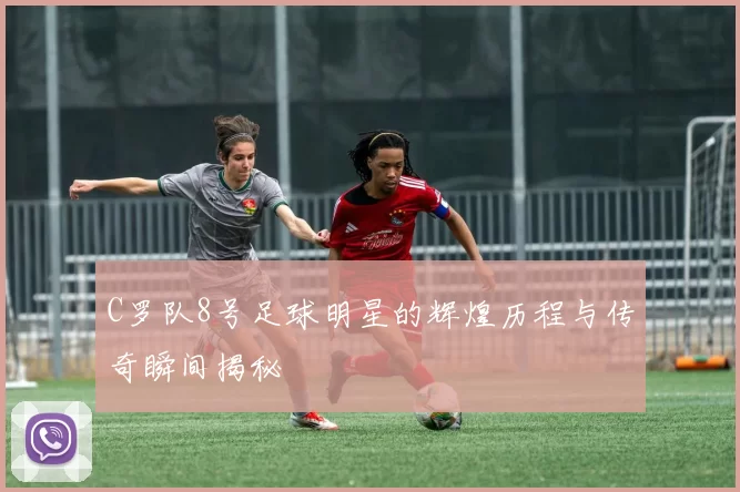 C罗队8号足球明星的辉煌历程与传奇瞬间揭秘