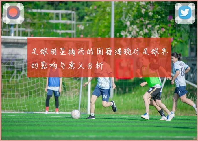 足球明星梅西的国籍揭晓对足球界的影响与意义分析