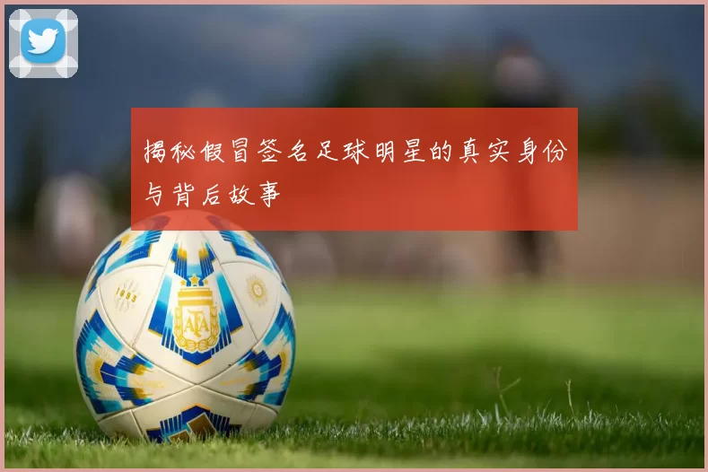 揭秘假冒签名足球明星的真实身份与背后故事