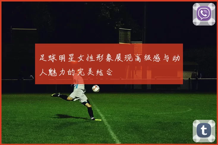 足球明星女性形象展现高级感与动人魅力的完美结合