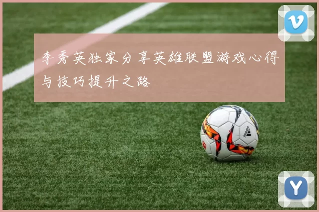李秀英独家分享英雄联盟游戏心得与技巧提升之路