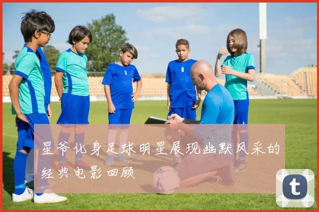 星爷化身足球明星展现幽默风采的经典电影回顾
