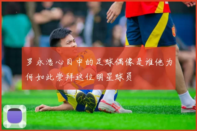 罗永浩心目中的足球偶像是谁他为何如此崇拜这位明星球员